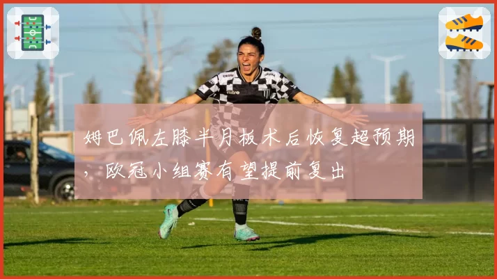 姆巴佩左膝半月板术后恢复超预期，欧冠小组赛有望提前复出
