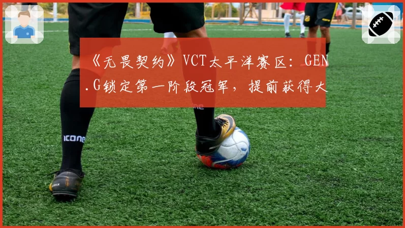 《无畏契约》VCT太平洋赛区:GEN.G锁定第一阶段冠军,提前获得大师赛席位