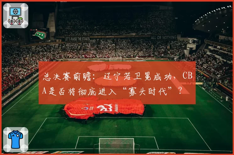 总决赛前瞻：辽宁若卫冕成功，CBA是否将彻底进入“寡头时代”？