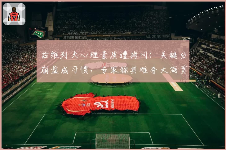 兹维列夫心理素质遭拷问：关键分崩盘成习惯，专家称其难夺大满贯