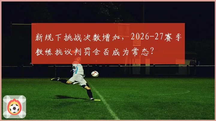新规下挑战次数增加，2026-27赛季教练抗议判罚会否成为常态？