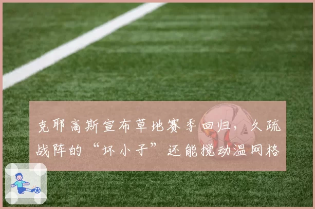 克耶高斯宣布草地赛季回归，久疏战阵的“坏小子”还能搅动温网格局吗？