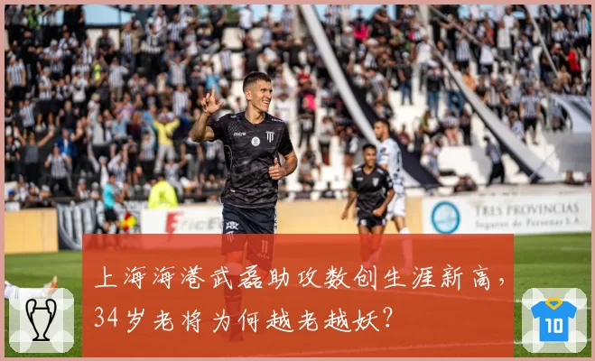 上海海港武磊助攻数创生涯新高，34岁老将为何越老越妖？