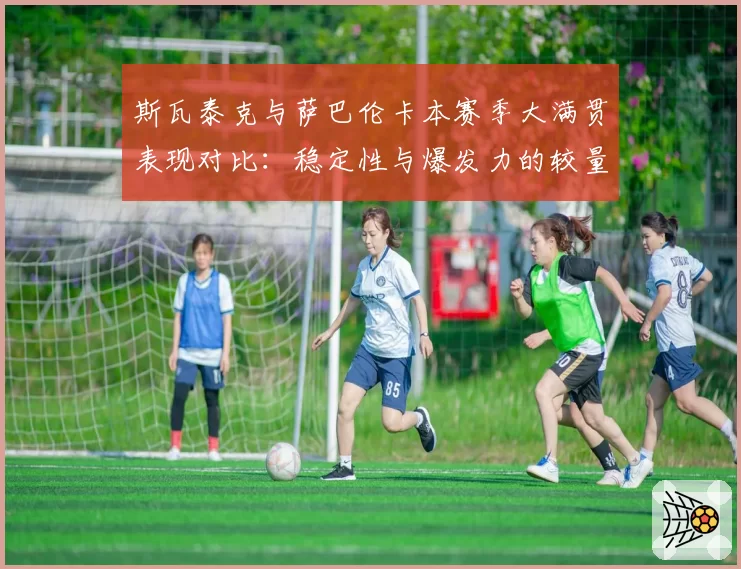 斯瓦泰克与萨巴伦卡本赛季大满贯表现对比：稳定性与爆发力的较量
