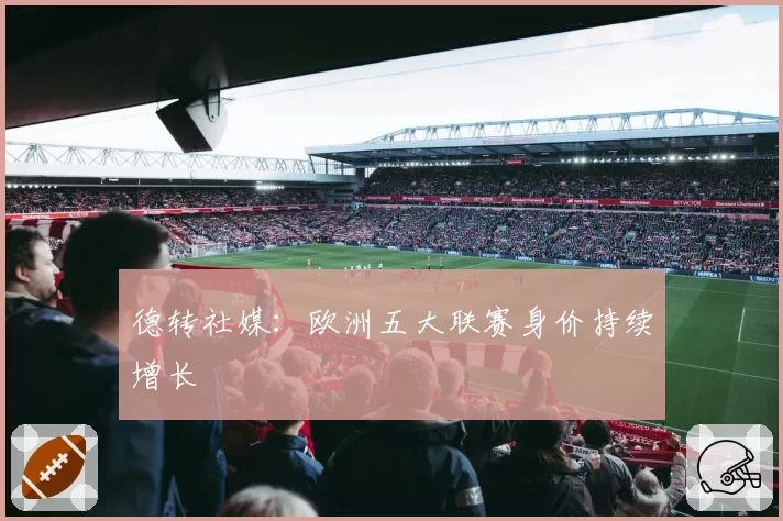 德转社媒：欧洲五大联赛身价持续增长
