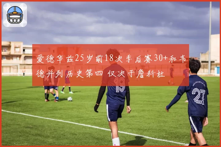 爱德华兹25岁前18次季后赛30+和韦德并列历史第四 仅次于詹科杜