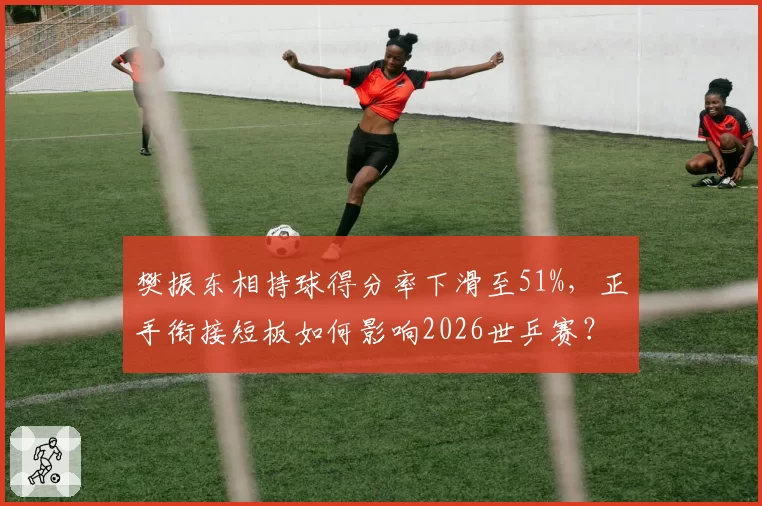 樊振东相持球得分率下滑至51%，正手衔接短板如何影响2026世乒赛？