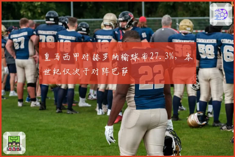 皇马西甲对赫罗纳输球率27.3%,本世纪仅次于对阵巴萨