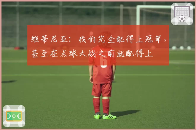 维蒂尼亚：我们完全配得上冠军，甚至在点球大战之前就配得上