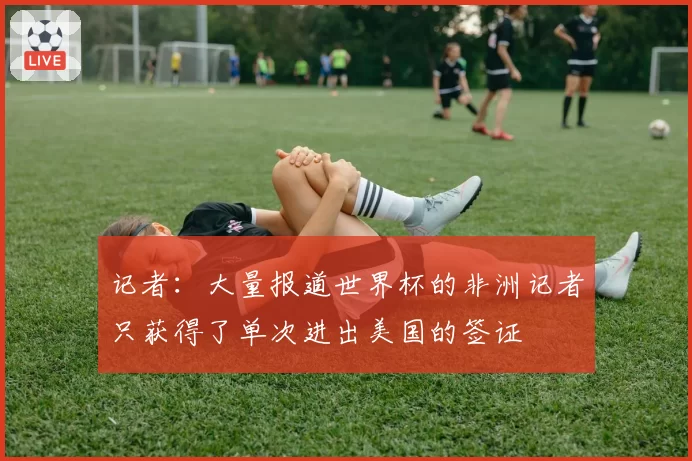 记者：大量报道世界杯的非洲记者只获得了单次进出美国的签证