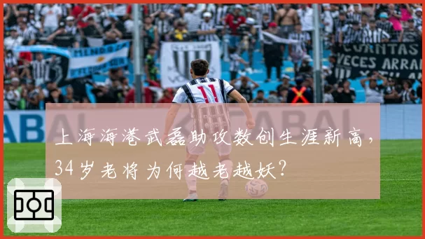 上海海港武磊助攻数创生涯新高，34岁老将为何越老越妖？