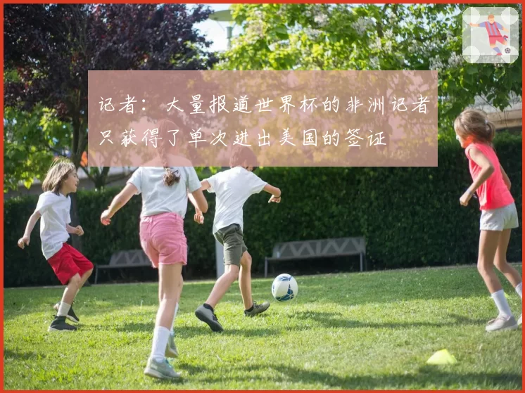 记者:大量报道世界杯的非洲记者只获得了单次进出美国的签证