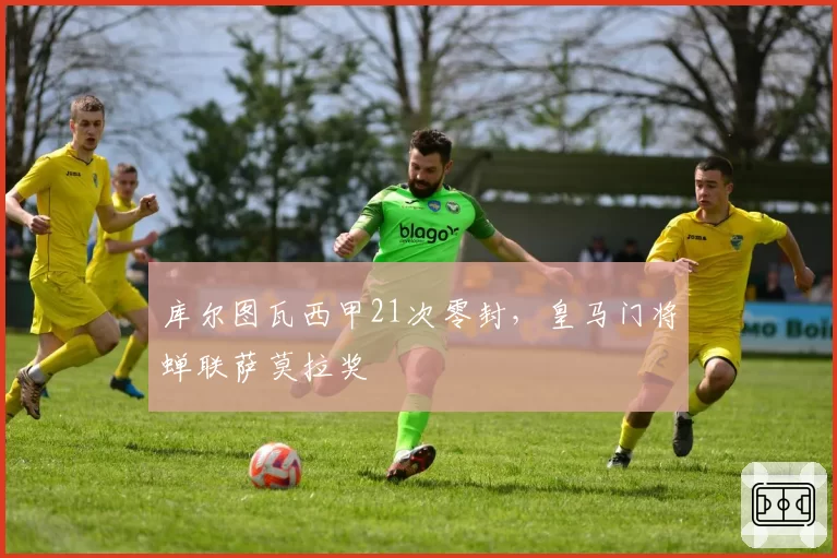 库尔图瓦西甲21次零封，皇马门将蝉联萨莫拉奖