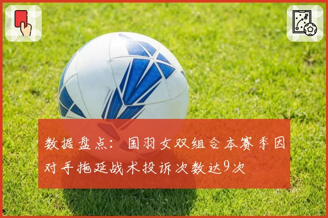 数据盘点:国羽女双组合本赛季因对手拖延战术投诉次数达9次