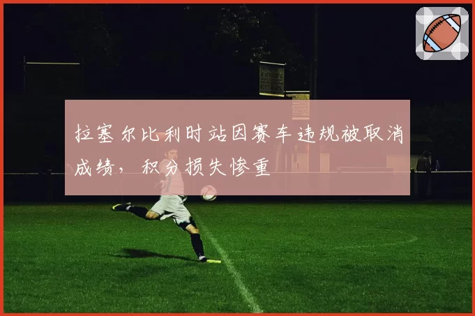 拉塞尔比利时站因赛车违规被取消成绩，积分损失惨重