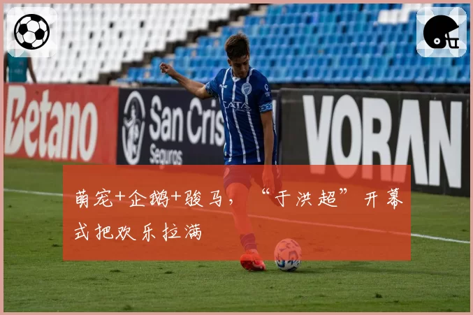 萌宠+企鹅+骏马，“于洪超”开幕式把欢乐拉满