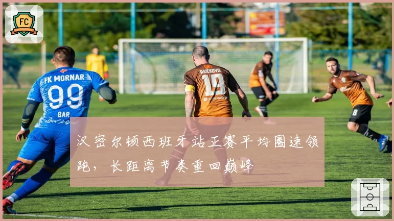 汉密尔顿西班牙站正赛平均圈速领跑,长距离节奏重回巅峰