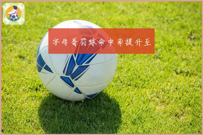 字母哥罚球命中率提升至