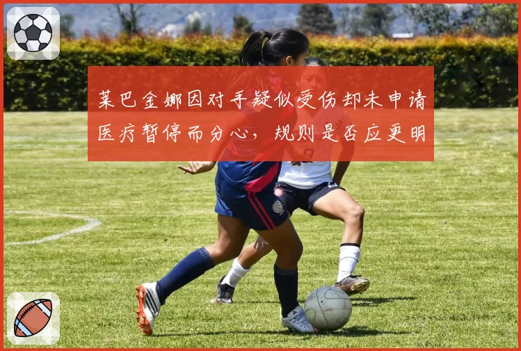 莱巴金娜因对手疑似受伤却未申请医疗暂停而分心，规则是否应更明确？