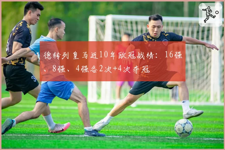 德转列皇马近10年欧冠战绩：16强、8强、4强各2次+4次夺冠