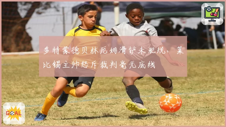 多特蒙德贝林厄姆滑铲未犯规，莱比锡主帅怒斥裁判毫无底线
