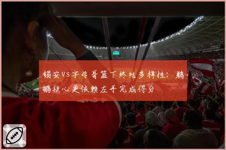 锡安vs字母哥篮下终结多样性:鹈鹕核心更依赖左手完成得分