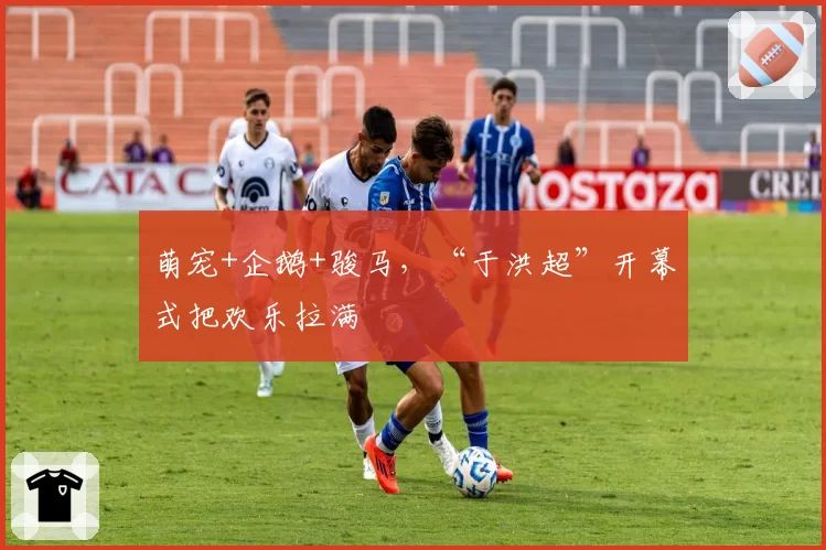 萌宠+企鹅+骏马，“于洪超”开幕式把欢乐拉满