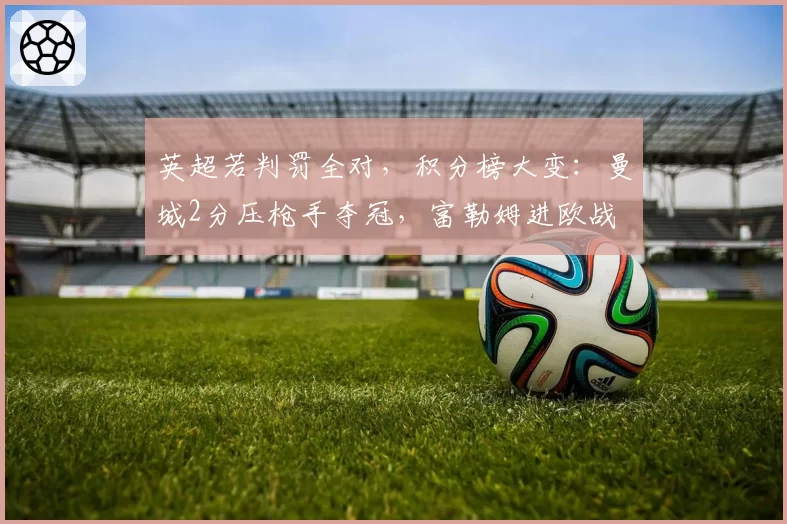 英超若判罚全对，积分榜大变：曼城2分压枪手夺冠，富勒姆进欧战