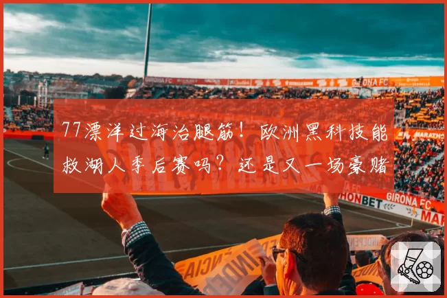 77漂洋过海治腿筋！欧洲黑科技能救湖人季后赛吗？还是又一场豪赌