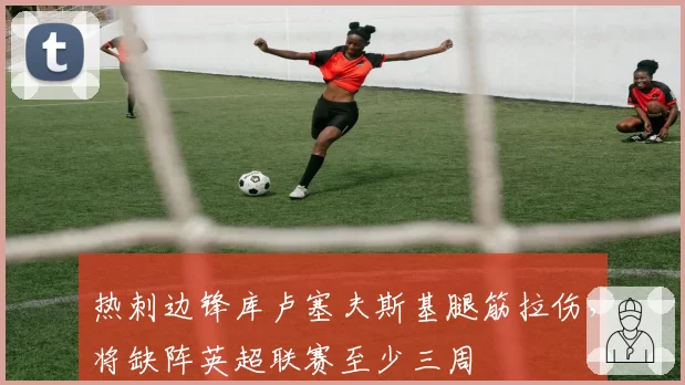 热刺边锋库卢塞夫斯基腿筋拉伤,将缺阵英超联赛至少三周