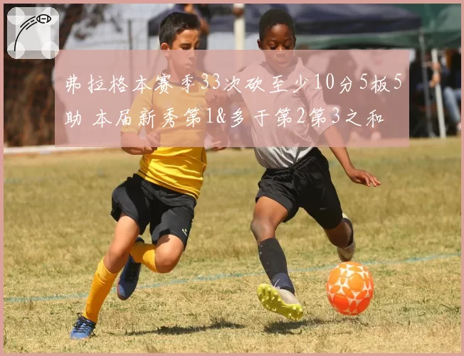 弗拉格本赛季33次砍至少10分5板5助 本届新秀第1&多于第2第3之和