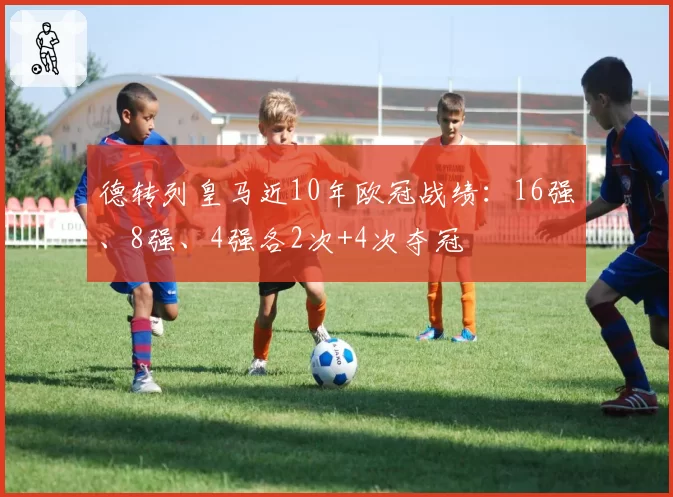 德转列皇马近10年欧冠战绩：16强、8强、4强各2次+4次夺冠