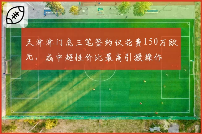 天津津门虎三笔签约仅花费150万欧元，成中超性价比最高引援操作