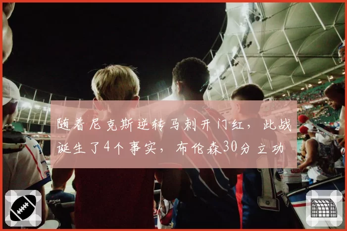 随着尼克斯逆转马刺开门红，此战诞生了4个事实，布伦森30分立功