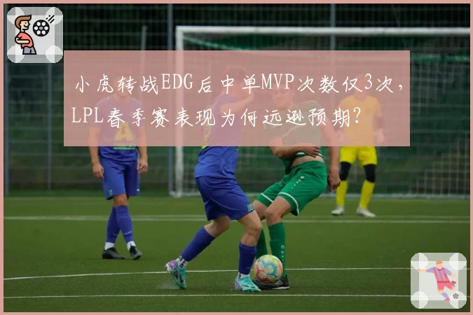 小虎转战EDG后中单MVP次数仅3次，LPL春季赛表现为何远逊预期？