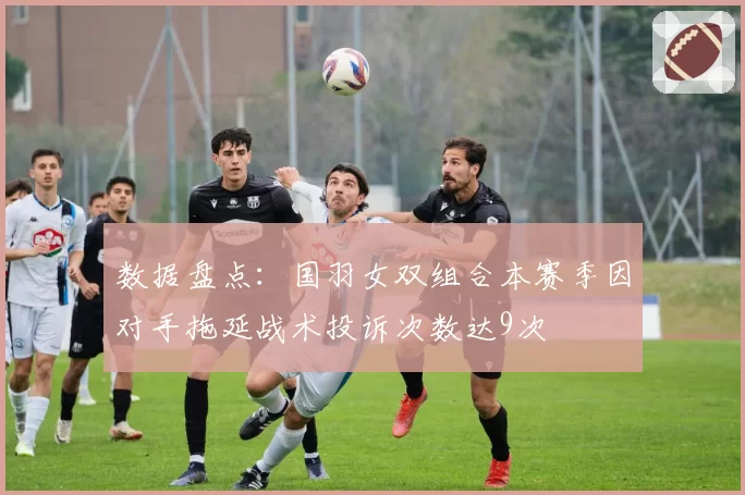 数据盘点:国羽女双组合本赛季因对手拖延战术投诉次数达9次