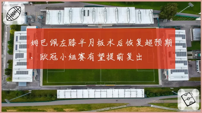 姆巴佩左膝半月板术后恢复超预期，欧冠小组赛有望提前复出