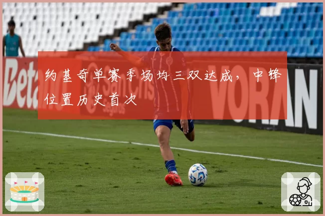 约基奇单赛季场均三双达成,中锋位置历史首次