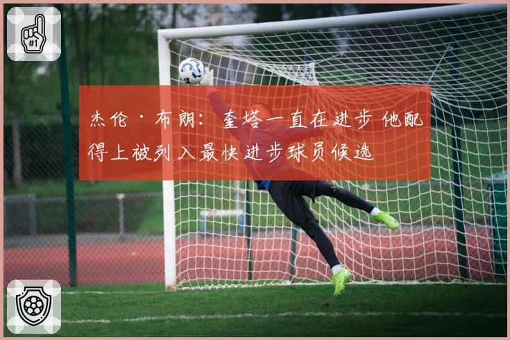 杰伦·布朗：奎塔一直在进步 他配得上被列入最快进步球员候选