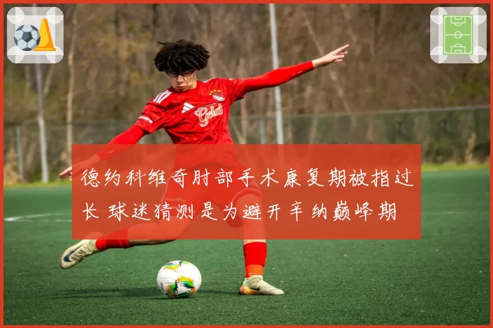 德约科维奇肘部手术康复期被指过长 球迷猜测是为避开辛纳巅峰期