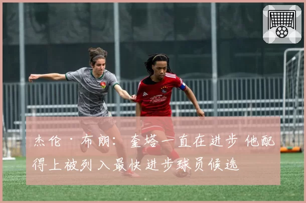 杰伦·布朗:奎塔一直在进步 他配得上被列入最快进步球员候选