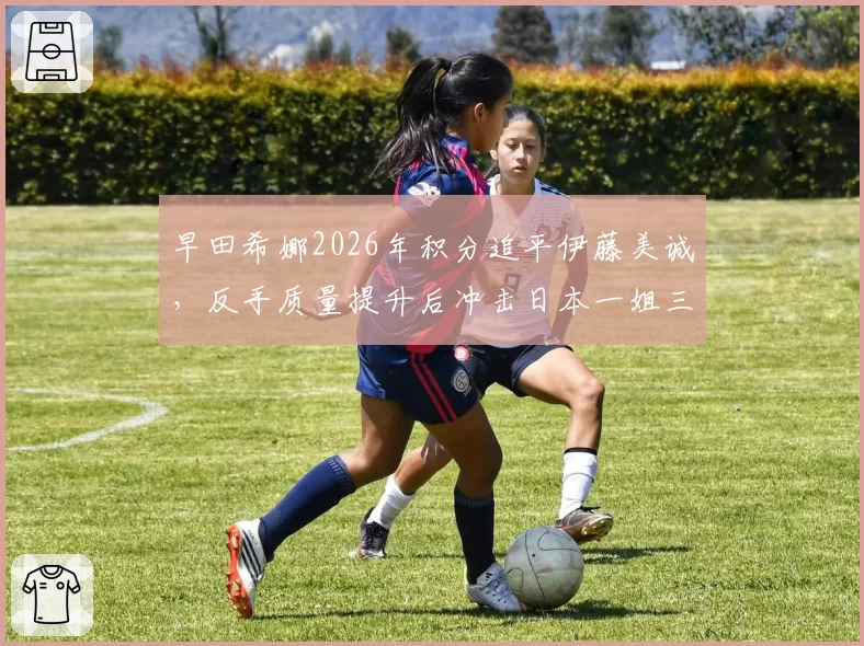 早田希娜2026年积分追平伊藤美诚,反手质量提升后冲击日本一姐三年内可期