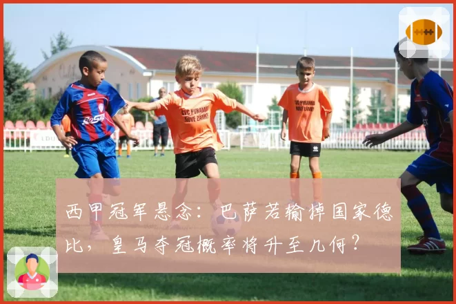 西甲冠军悬念：巴萨若输掉国家德比，皇马夺冠概率将升至几何？