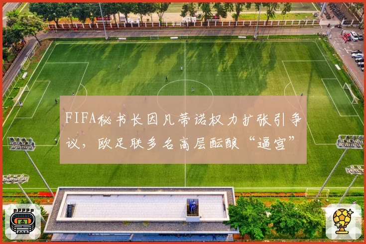 FIFA秘书长因凡蒂诺权力扩张引争议，欧足联多名高层酝酿“逼宫”