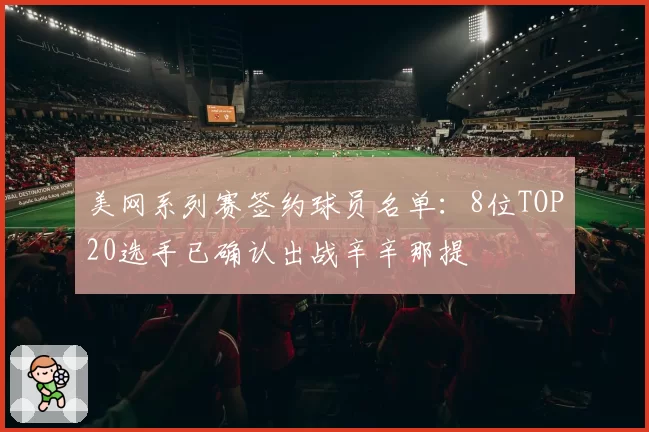 美网系列赛签约球员名单：8位TOP20选手已确认出战辛辛那提