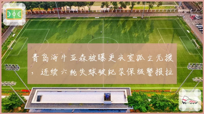青岛海牛亚森被曝更衣室孤立无援，连续六轮失球破纪录保级警报拉响！