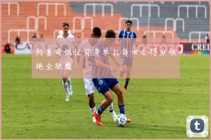 约基奇低位背身单打每回合得分领跑全联盟