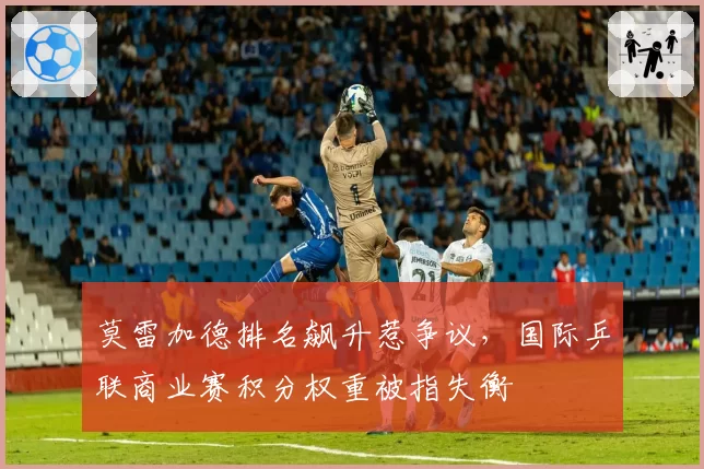莫雷加德排名飙升惹争议，国际乒联商业赛积分权重被指失衡