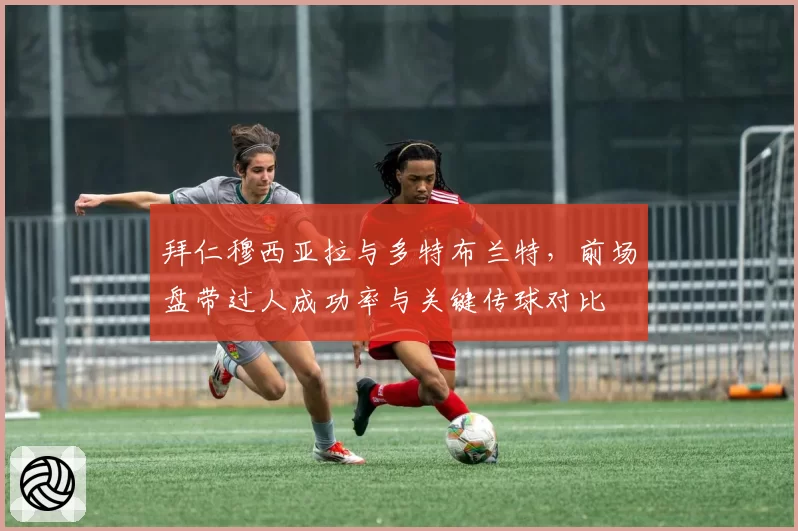 拜仁穆西亚拉与多特布兰特，前场盘带过人成功率与关键传球对比