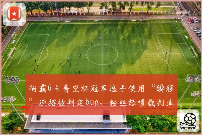 街霸6卡普空杯冠军选手使用“瞬移”连招被判定bug，粉丝怒喷裁判业余